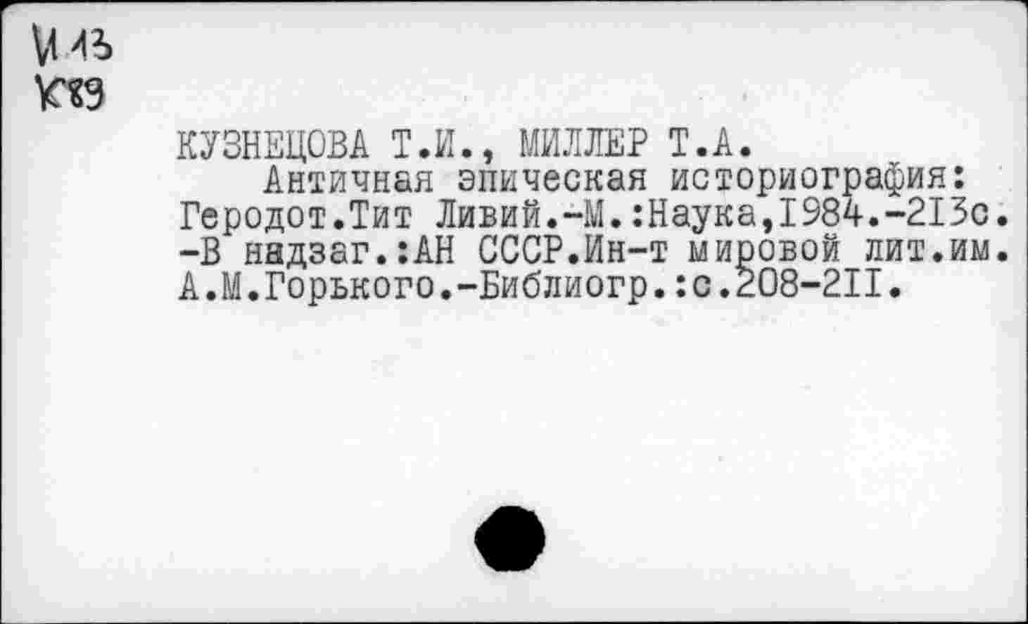 ﻿КУЗНЕЦОВА Т.И., МИЛЛЕР Т.А.
Античная эпическая историография: Геродот.Тит Ливий.-М.:Наука,1984.-213с. -В надзаг.:АН СССР.Ин-т мировой лит.им. А.М.Горького.-Библиогр.:с.208-211.